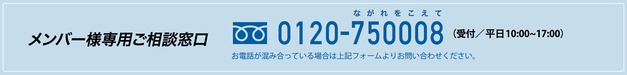 メンバー様専用ご相談窓口 0120750008 受付は平日10時～17時 お電話が混み合っている場合は上記フォームよりお問い合わせください