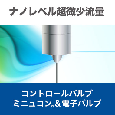 ナノレベル超微少流量 コントロールバルブ ミニュコン＆電子バルブ