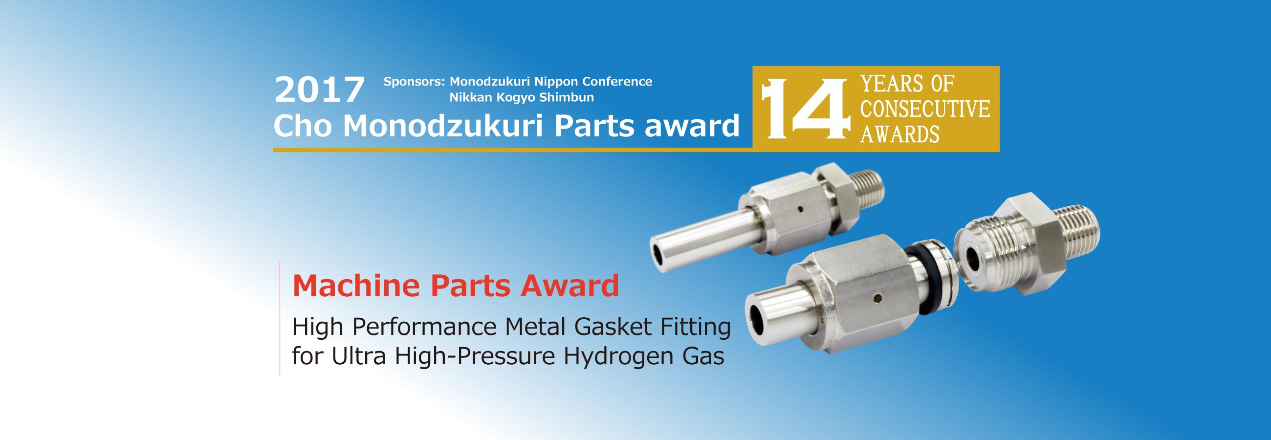 2017 Cho Monodzukuri Grand Award for Parts, 14 consecutive years of awards, Machinery Award, Metal Gasket Fittings for Ultra High-Pressure Hydrogen Gas