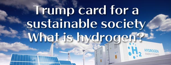 Trump card for a sustainable society What is hydrogen?
