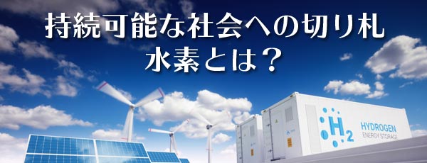 持続可能な社会への切り札水素とは？